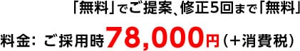 「無料」でご提案、修正5回まで「無料」料金： ご採用時78,000円（＋消費税） 